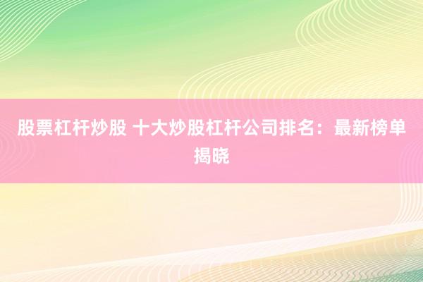 股票杠杆炒股 十大炒股杠杆公司排名：最新榜单揭晓