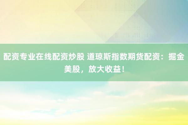 配资专业在线配资炒股 道琼斯指数期货配资：掘金美股，放大收益！