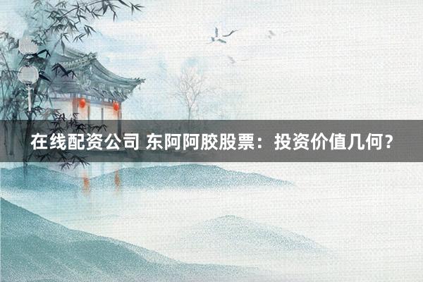 在线配资公司 东阿阿胶股票：投资价值几何？