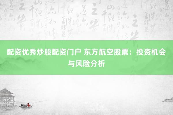 配资优秀炒股配资门户 东方航空股票：投资机会与风险分析
