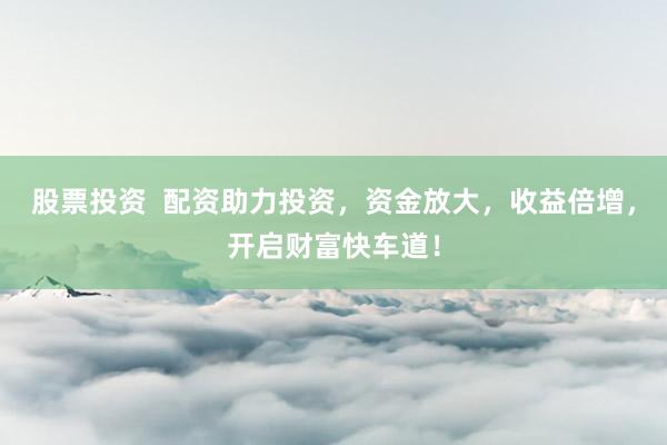 股票投资  配资助力投资，资金放大，收益倍增，开启财富快车道！