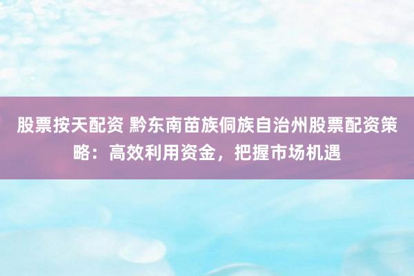 股票按天配资 黔东南苗族侗族自治州股票配资策略：高效利用资金，把握市场机遇