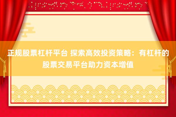 正规股票杠杆平台 探索高效投资策略：有杠杆的股票交易平台助力资本增值