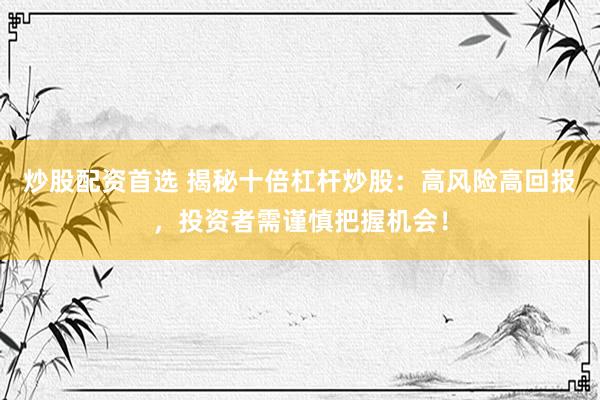 炒股配资首选 揭秘十倍杠杆炒股：高风险高回报，投资者需谨慎把握机会！