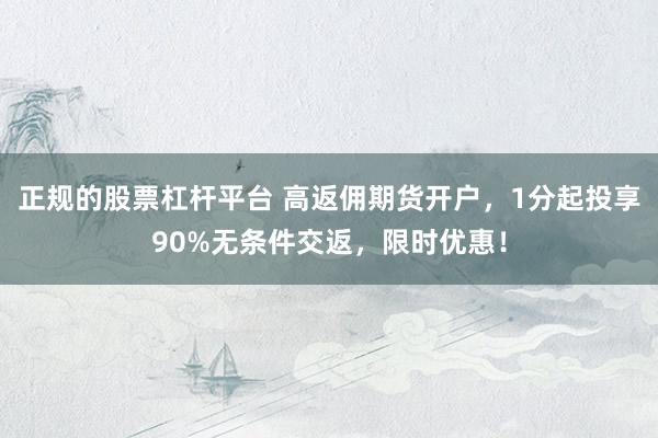 正规的股票杠杆平台 高返佣期货开户，1分起投享90%无条件交返，限时优惠！