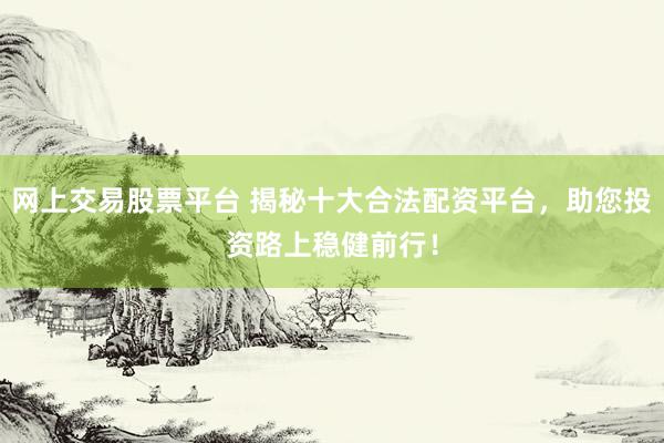 网上交易股票平台 揭秘十大合法配资平台，助您投资路上稳健前行！