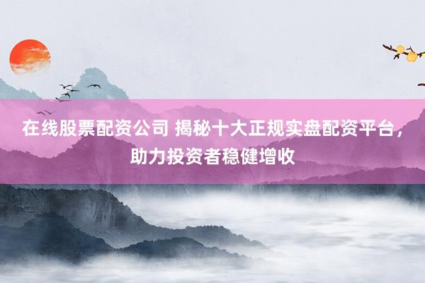 在线股票配资公司 揭秘十大正规实盘配资平台，助力投资者稳健增收