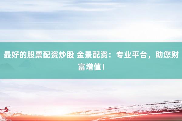 最好的股票配资炒股 金景配资：专业平台，助您财富增值！
