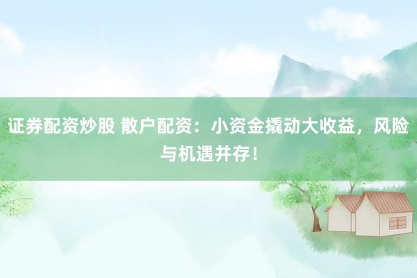 证券配资炒股 散户配资：小资金撬动大收益，风险与机遇并存！