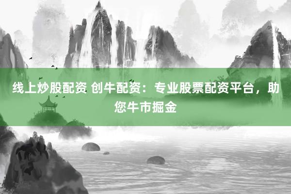 线上炒股配资 创牛配资：专业股票配资平台，助您牛市掘金