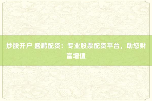 炒股开户 盛鹏配资：专业股票配资平台，助您财富增值