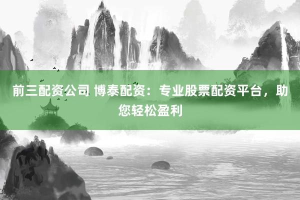 前三配资公司 博泰配资：专业股票配资平台，助您轻松盈利
