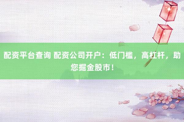 配资平台查询 配资公司开户：低门槛，高杠杆，助您掘金股市！