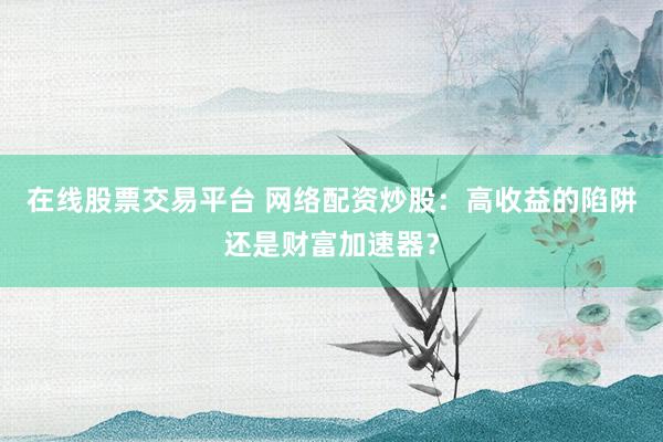 在线股票交易平台 网络配资炒股：高收益的陷阱还是财富加速器？
