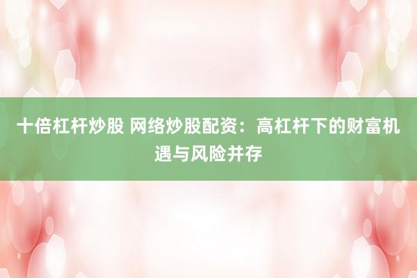 十倍杠杆炒股 网络炒股配资：高杠杆下的财富机遇与风险并存