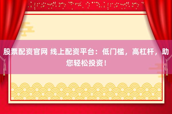 股票配资官网 线上配资平台：低门槛，高杠杆，助您轻松投资！
