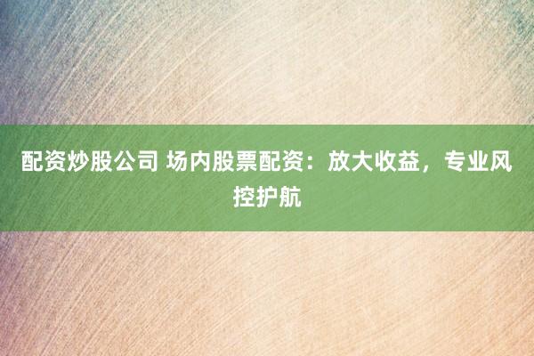 配资炒股公司 场内股票配资：放大收益，专业风控护航