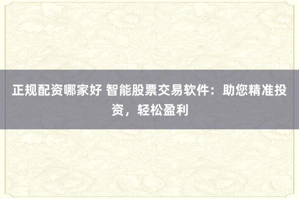 正规配资哪家好 智能股票交易软件：助您精准投资，轻松盈利