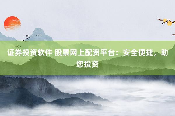 证券投资软件 股票网上配资平台：安全便捷，助您投资