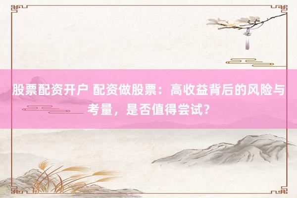 股票配资开户 配资做股票：高收益背后的风险与考量，是否值得尝试？
