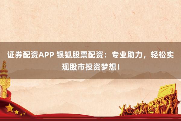 证券配资APP 银狐股票配资：专业助力，轻松实现股市投资梦想！