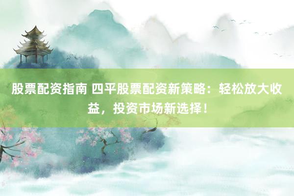 股票配资指南 四平股票配资新策略：轻松放大收益，投资市场新选择！