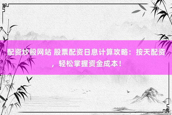 配资炒股网站 股票配资日息计算攻略：按天配资，轻松掌握资金成本！