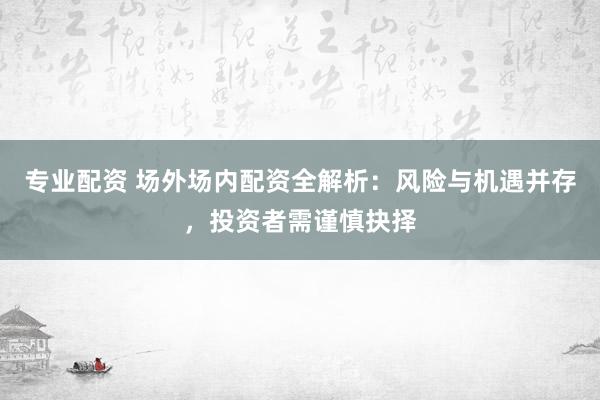 专业配资 场外场内配资全解析：风险与机遇并存，投资者需谨慎抉择