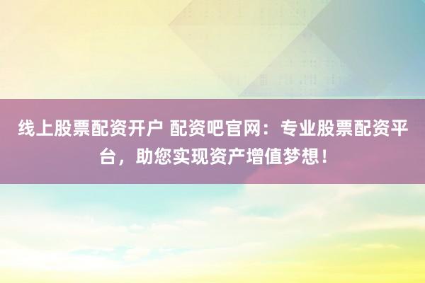 线上股票配资开户 配资吧官网：专业股票配资平台，助您实现资产增值梦想！
