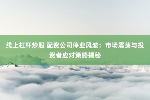 线上杠杆炒股 配资公司停业风波：市场震荡与投资者应对策略揭秘
