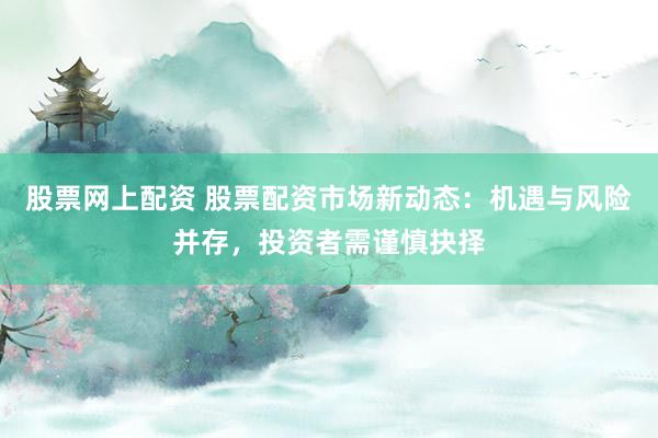 股票网上配资 股票配资市场新动态：机遇与风险并存，投资者需谨慎抉择