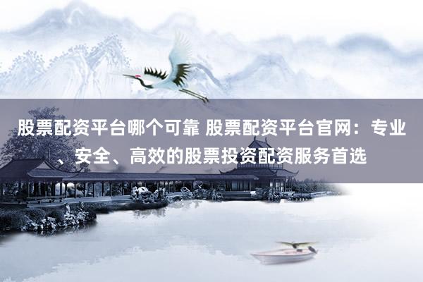 股票配资平台哪个可靠 股票配资平台官网：专业、安全、高效的股票投资配资服务首选