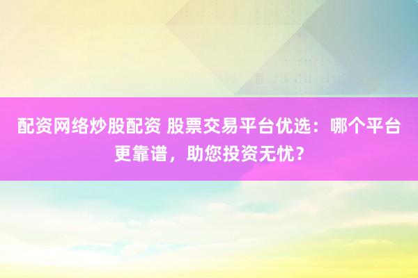 配资网络炒股配资 股票交易平台优选：哪个平台更靠谱，助您投资无忧？