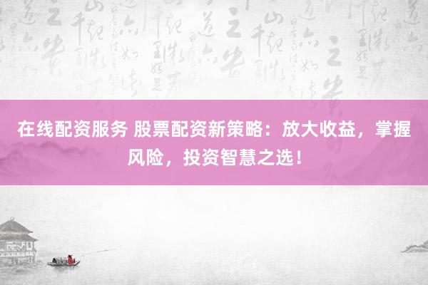 在线配资服务 股票配资新策略：放大收益，掌握风险，投资智慧之选！