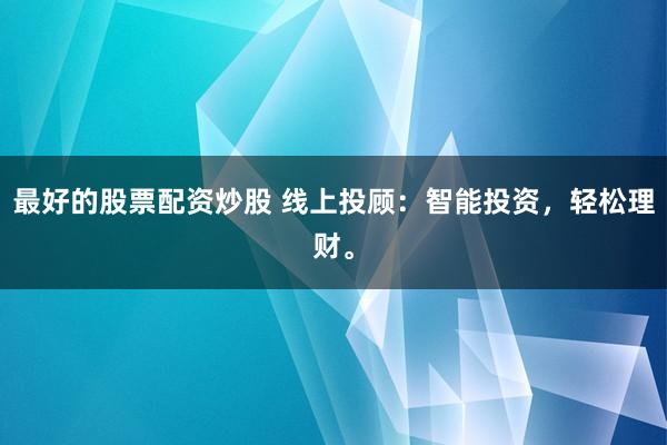 最好的股票配资炒股 线上投顾：智能投资，轻松理财。