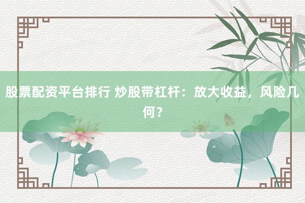 股票配资平台排行 炒股带杠杆：放大收益，风险几何？