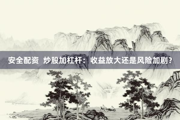 安全配资  炒股加杠杆：收益放大还是风险加剧？