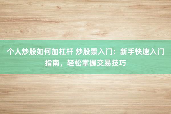 个人炒股如何加杠杆 炒股票入门：新手快速入门指南，轻松掌握交易技巧