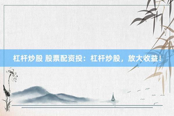 杠杆炒股 股票配资投：杠杆炒股，放大收益！