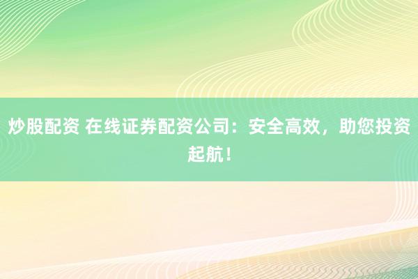 炒股配资 在线证券配资公司：安全高效，助您投资起航！