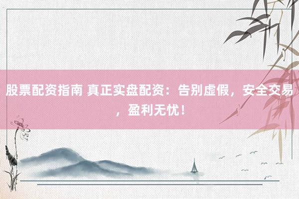 股票配资指南 真正实盘配资：告别虚假，安全交易，盈利无忧！