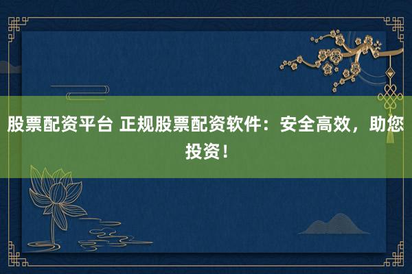 股票配资平台 正规股票配资软件：安全高效，助您投资！
