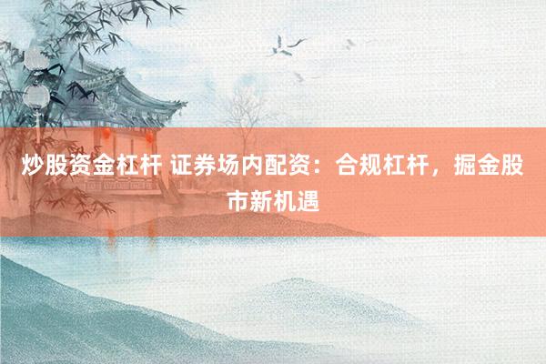 炒股资金杠杆 证券场内配资：合规杠杆，掘金股市新机遇