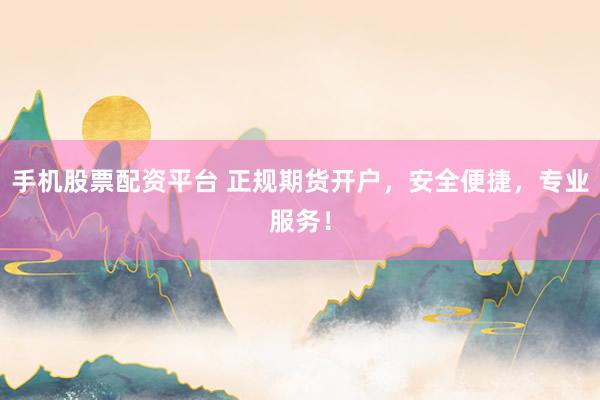 手机股票配资平台 正规期货开户，安全便捷，专业服务！