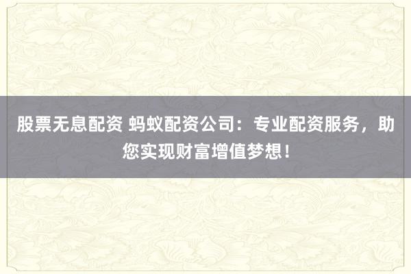 股票无息配资 蚂蚁配资公司：专业配资服务，助您实现财富增值梦想！