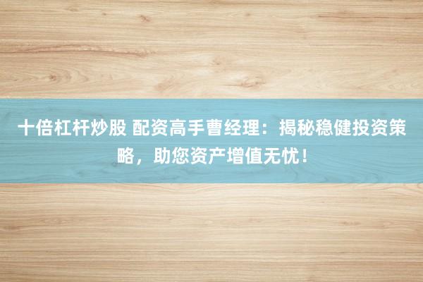 十倍杠杆炒股 配资高手曹经理：揭秘稳健投资策略，助您资产增值无忧！