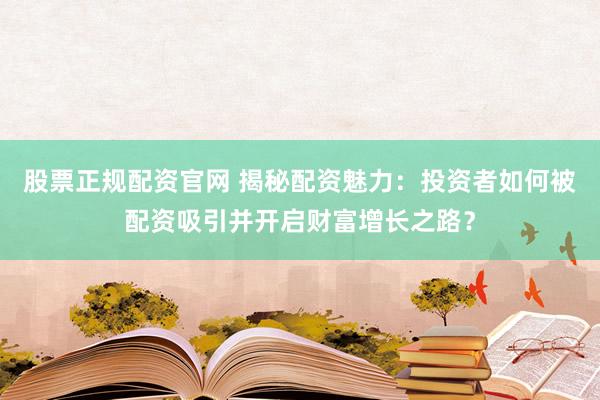 股票正规配资官网 揭秘配资魅力：投资者如何被配资吸引并开启财富增长之路？