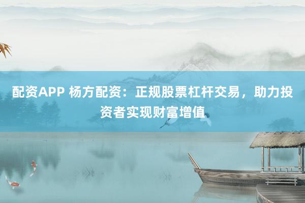 配资APP 杨方配资：正规股票杠杆交易，助力投资者实现财富增值