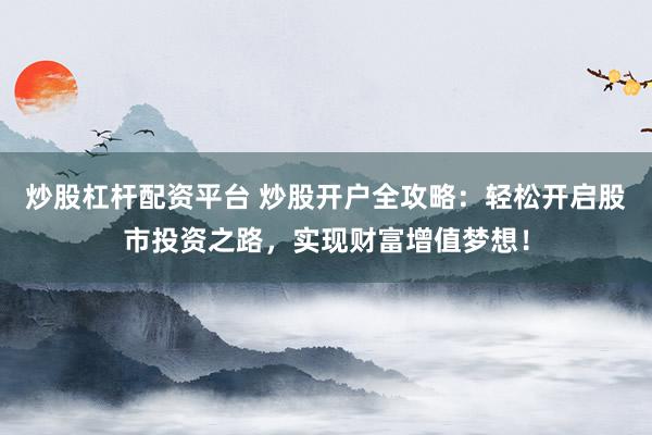 炒股杠杆配资平台 炒股开户全攻略：轻松开启股市投资之路，实现财富增值梦想！