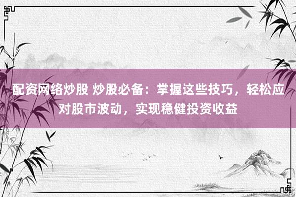 配资网络炒股 炒股必备：掌握这些技巧，轻松应对股市波动，实现稳健投资收益